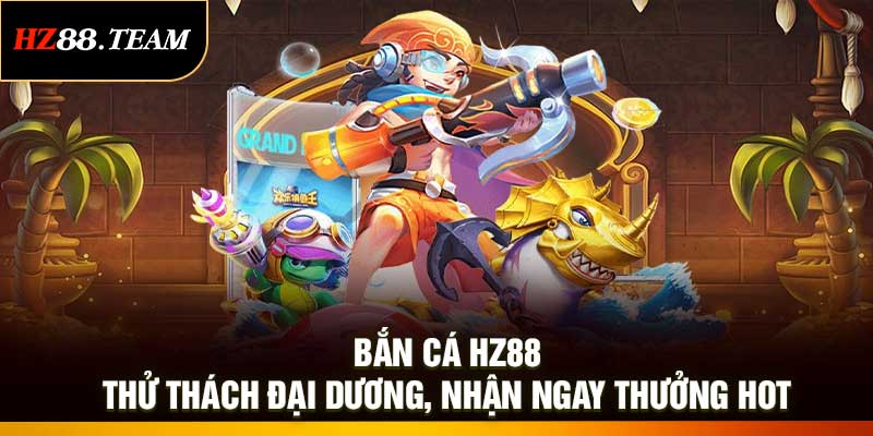 Bắn Cá HZ88 – Thử Thách Đại Dương, Nhận Ngay Thưởng Hot